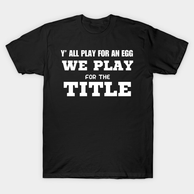 Y’ All Play For An Egg We Play For The Title T-Shirt by Mojakolane